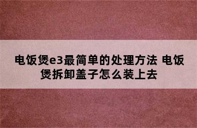 电饭煲e3最简单的处理方法 电饭煲拆卸盖子怎么装上去